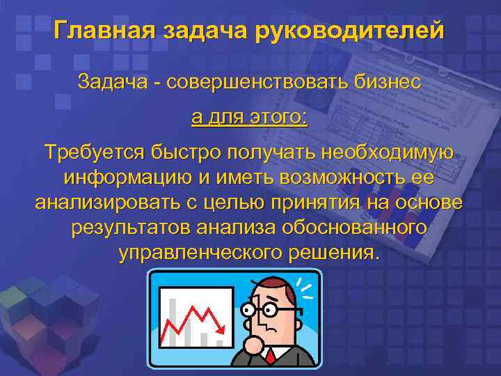 Главная задача руководителей Задача - совершенствовать бизнес а для этого: Требуется быстро получать необходимую