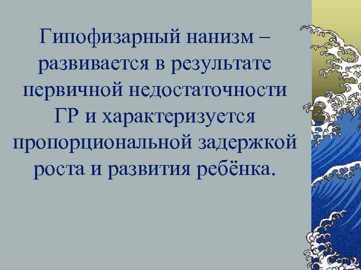 Гипофизарный нанизм – развивается в результате первичной недостаточности ГР и характеризуется пропорциональной задержкой роста