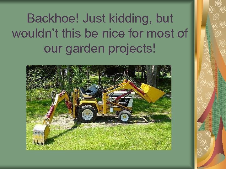 Backhoe! Just kidding, but wouldn’t this be nice for most of our garden projects!
