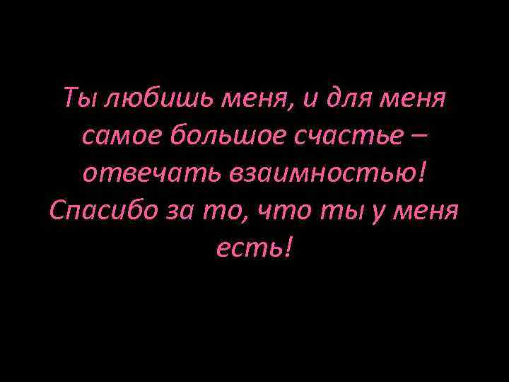 Ты любишь меня, и для меня самое большое счастье – отвечать взаимностью! Спасибо за