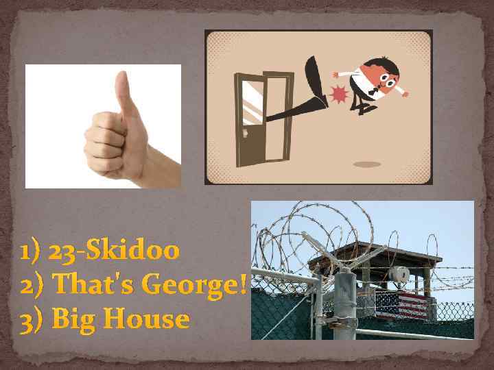 1) 23 -Skidoo 2) That's George! 3) Big House 