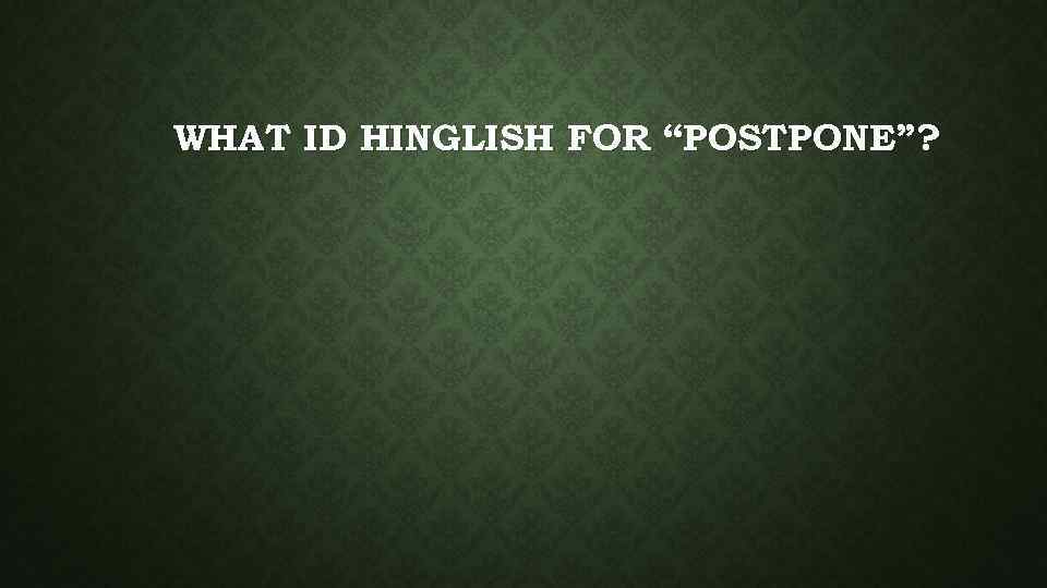 WHAT ID HINGLISH FOR “POSTPONE”? 