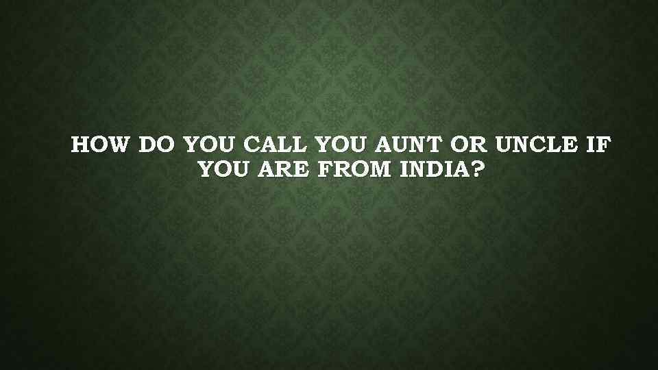 HOW DO YOU CALL YOU AUNT OR UNCLE IF YOU ARE FROM INDIA? 