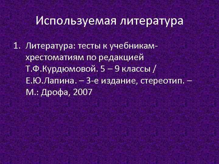 Используемая литература 1. Литература: тесты к учебникамхрестоматиям по редакцией Т. Ф. Курдюмовой. 5 –