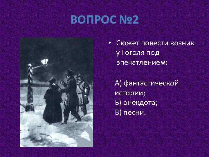 ВОПРОС № 2 • Сюжет повести возник у Гоголя под впечатлением: А) фантастической истории;