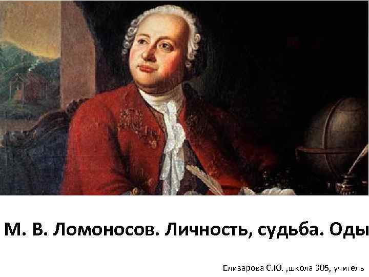 М. В. Ломоносов. Личность, судьба. Оды Елизарова С. Ю. , школа 305, учитель 