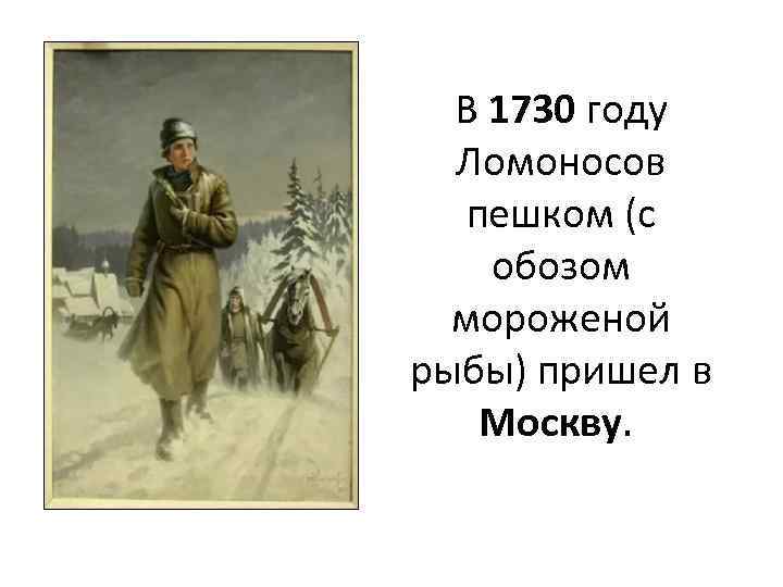 В 1730 году Ломоносов пешком (с обозом мороженой рыбы) пришел в Москву. 