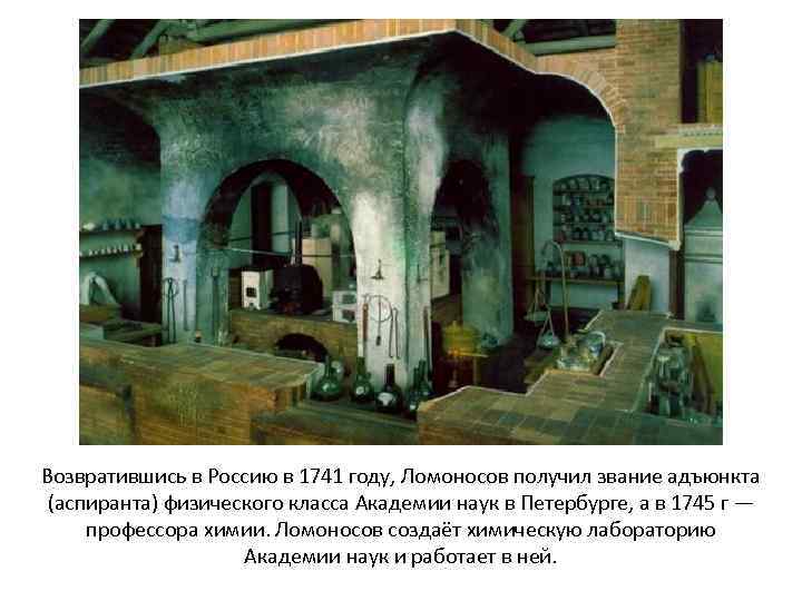 Возвратившись в Россию в 1741 году, Ломоносов получил звание адъюнкта (аспиранта) физического класса Академии