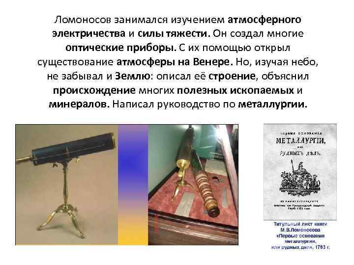 Ломоносов занимался изучением атмосферного электричества и силы тяжести. Он создал многие оптические приборы. С