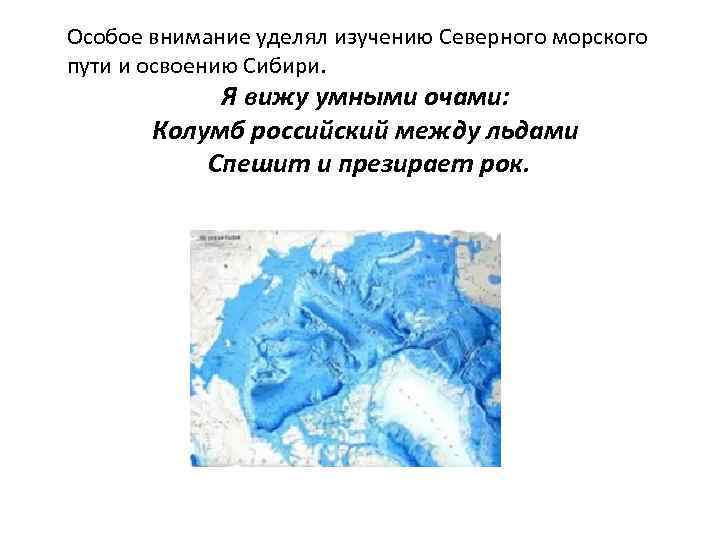 Особое внимание уделял изучению Северного морского пути и освоению Сибири. Я вижу умными очами: