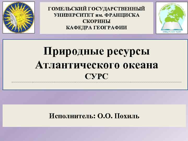 ГОМЕЛЬСКИЙ ГОСУДАРСТВЕННЫЙ УНИВЕРСИТЕТ им. ФРАНЦИСКА СКОРИНЫ КАФЕДРА ГЕОГРАФИИ Природные ресурсы Атлантического океана СУРС Исполнитель: