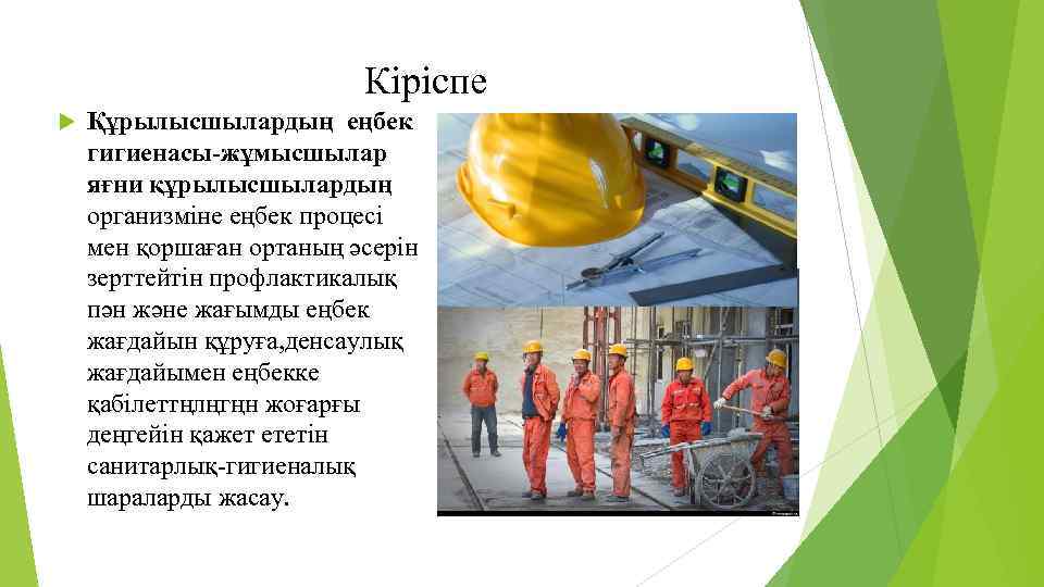 Кіріспе Құрылысшылардың еңбек гигиенасы-жұмысшылар яғни құрылысшылардың организміне еңбек процесі мен қоршаған ортаның әсерін зерттейтін