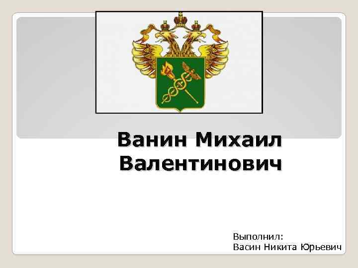 Ванин Михаил Валентинович Выполнил: Васин Никита Юрьевич 