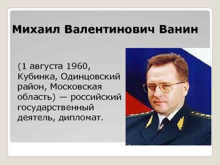 Михаил Валентинович Ванин (1 августа 1960, Кубинка, Одинцовский район, Московская область) — российский государственный