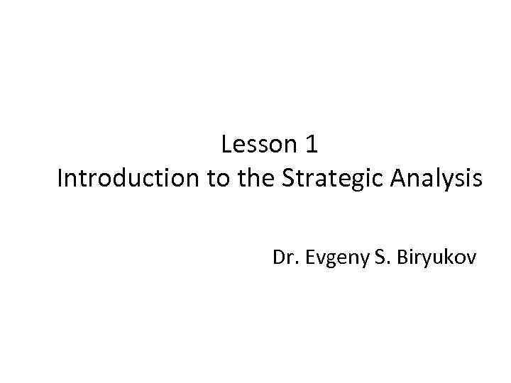 Lesson 1 Introduction to the Strategic Analysis Dr. Evgeny S. Biryukov 