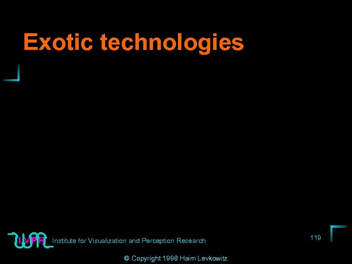 Exotic technologies Institute for Visualization and Perception Research © Copyright 1998 Haim Levkowitz 119