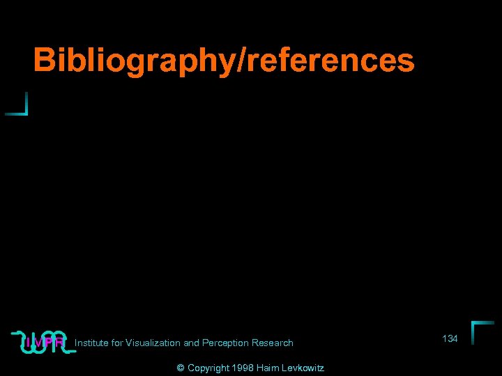 Bibliography/references Institute for Visualization and Perception Research © Copyright 1998 Haim Levkowitz 134 