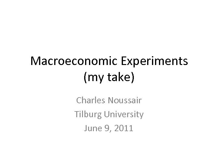 Macroeconomic Experiments (my take) Charles Noussair Tilburg University June 9, 2011 