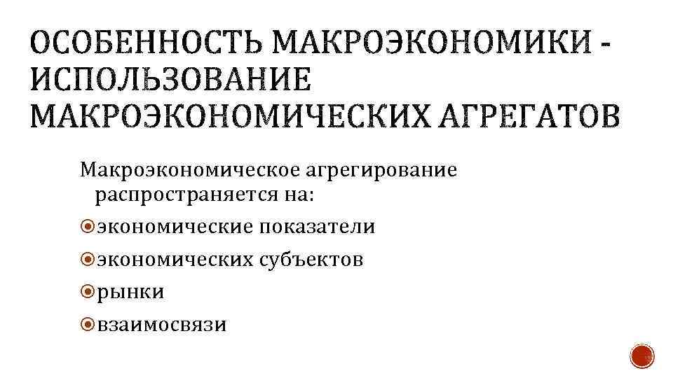 ОСОБЕННОСТЬ МАКРОЭКОНОМИКИ ИСПОЛЬЗОВАНИЕ МАКРОЭКОНОМИЧЕСКИХ АГРЕГАТОВ Макроэкономическое агрегирование распространяется на: экономические показатели экономических субъектов рынки