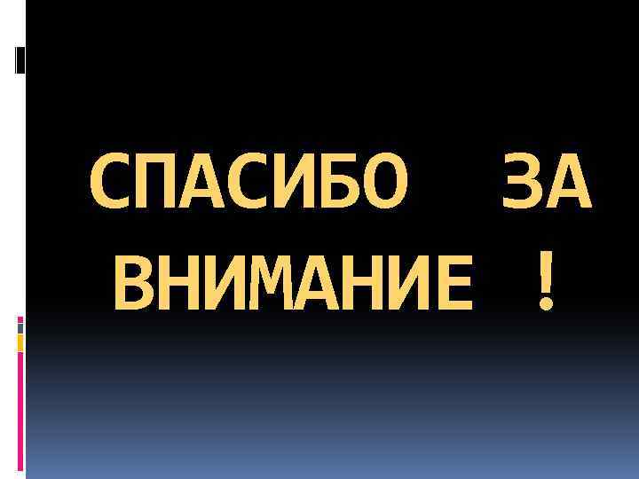 СПАСИБО ЗА ВНИМАНИЕ ! 