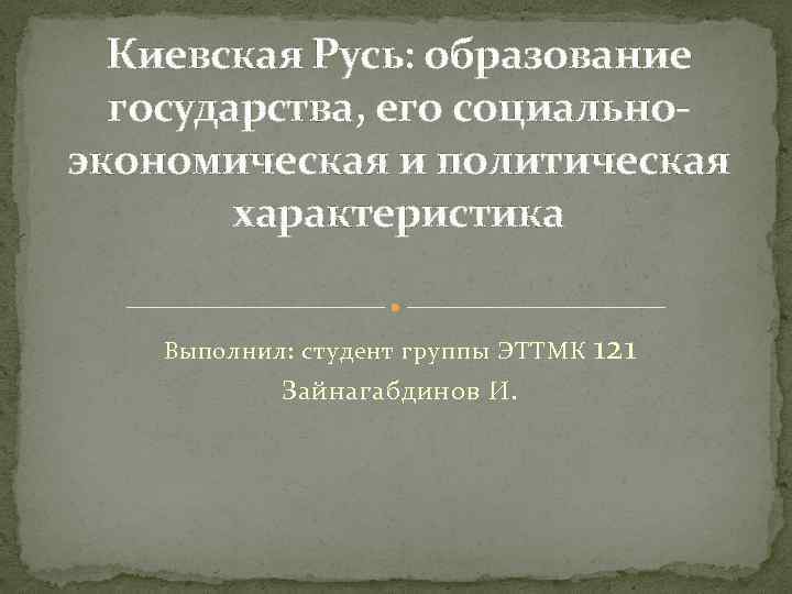Киевская Русь: образование государства, его социальноэкономическая и политическая характеристика Выполнил: студент группы ЭТТМК Зайнагабдинов