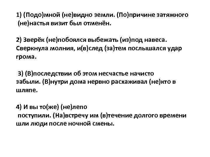 1) (Подо)мной (не)видно земли. (По)причине затяжного (не)настья визит был отменён. 2) Зверёк (не)побоялся выбежать