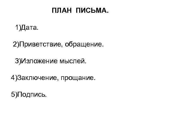 ПЛАН ПИСЬМА. 1)Дата. 2)Приветствие, обращение. 3)Изложение мыслей. 4)Заключение, прощание. 5)Подпись. 