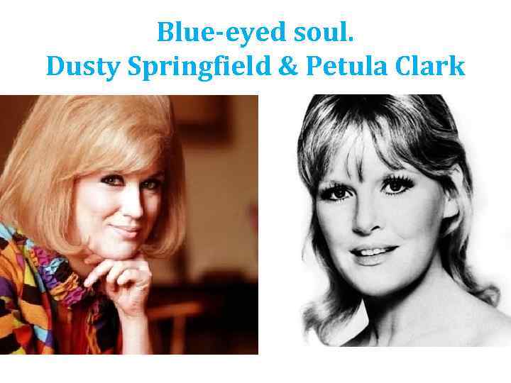 Blue-eyed soul. Dusty Springfield & Petula Clark 