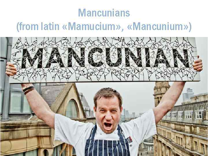 Mancunians (from latin «Mamucium» , «Mancunium» ) 