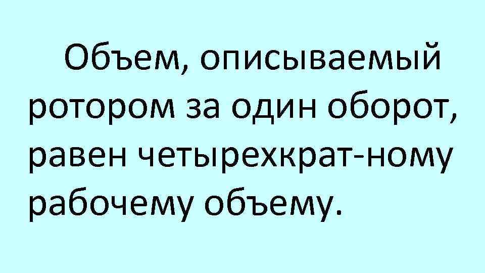 Объем, описываемый ротором за один оборот, равен четырехкрат ному рабочему объему. 