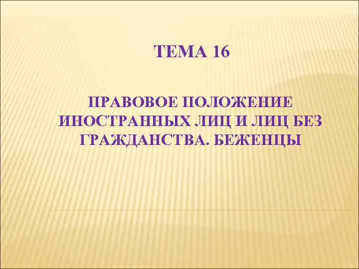 ТЕМА 16 ПРАВОВОЕ ПОЛОЖЕНИЕ ИНОСТРАННЫХ ЛИЦ И ЛИЦ БЕЗ ГРАЖДАНСТВА. БЕЖЕНЦЫ 