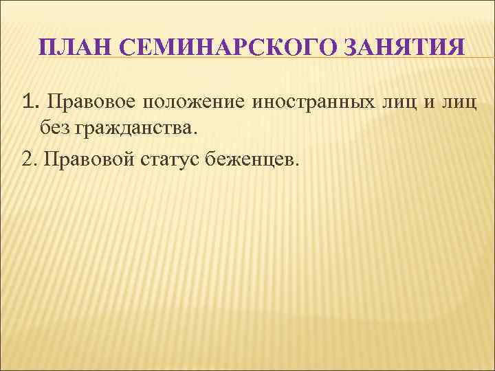 ПЛАН СЕМИНАРСКОГО ЗАНЯТИЯ 1. Правовое положение иностранных лиц и лиц без гражданства. 2. Правовой