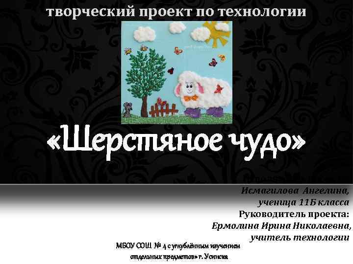 творческий проект по технологии «Шерстяное чудо» Исполнитель проекта: Исмагилова Ангелина, ученица 11 Б класса