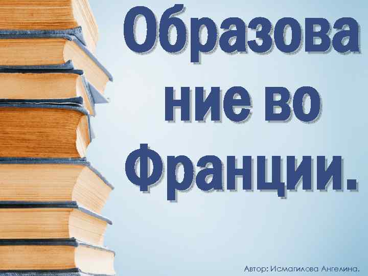 Образова ние во Франции. Автор: Исмагилова Ангелина. 