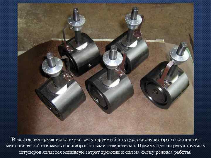 В настоящее время используют регулируемый штуцер, основу которого составляет металлический стержень с калиброванными отверстиями.