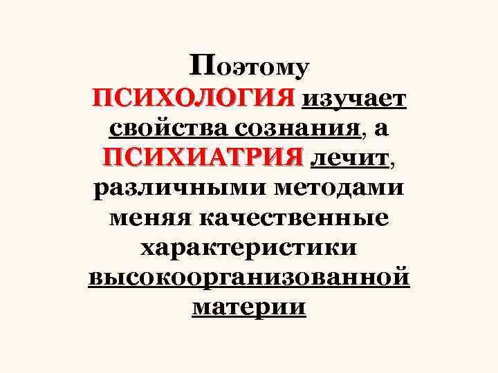 Поэтому ПСИХОЛОГИЯ изучает свойства сознания, а ПСИХИАТРИЯ лечит, различными методами меняя качественные характеристики высокоорганизованной