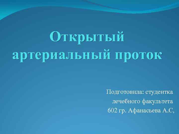 Открытый артериальный проток Подготовила: студентка лечебного факультета 602 гр. Афанасьева А. С, 