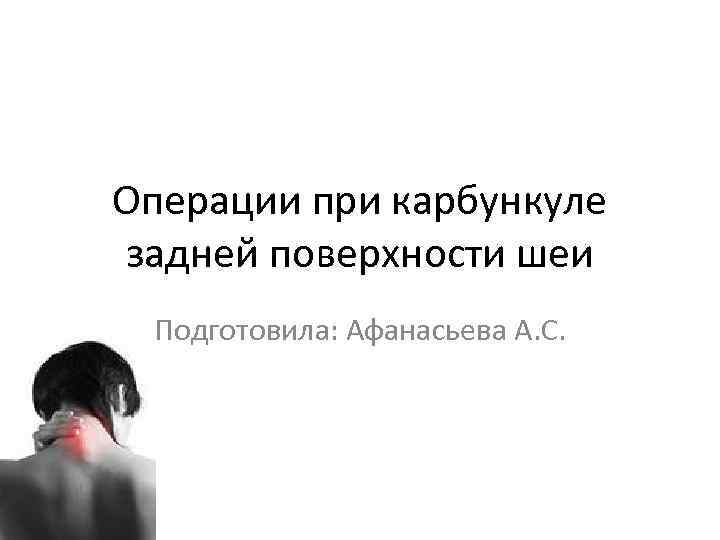 Операции при карбункуле задней поверхности шеи Подготовила: Афанасьева А. С. 