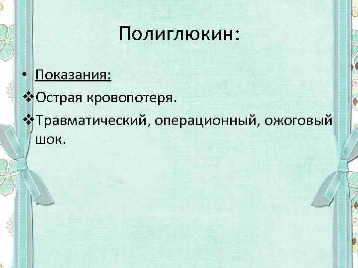 Полиглюкин: • Показания: v. Острая кровопотеря. v. Травматический, операционный, ожоговый шок. 