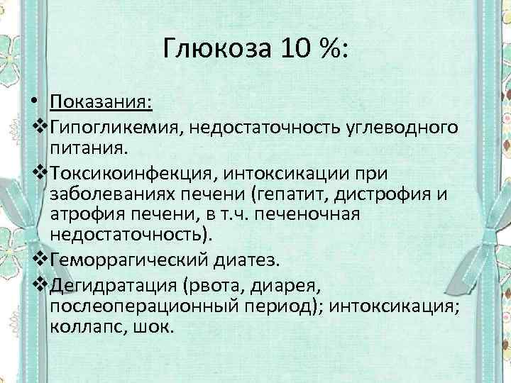 Глюкоза 10 %: • Показания: v. Гипогликемия, недостаточность углеводного питания. v. Токсикоинфекция, интоксикации при