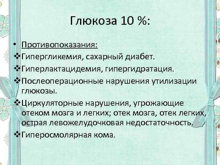 Глюкоза 10 %: • Противопоказания: v. Гипергликемия, сахарный диабет. v. Гиперлактацидемия, гипергидратация. v. Послеоперационные