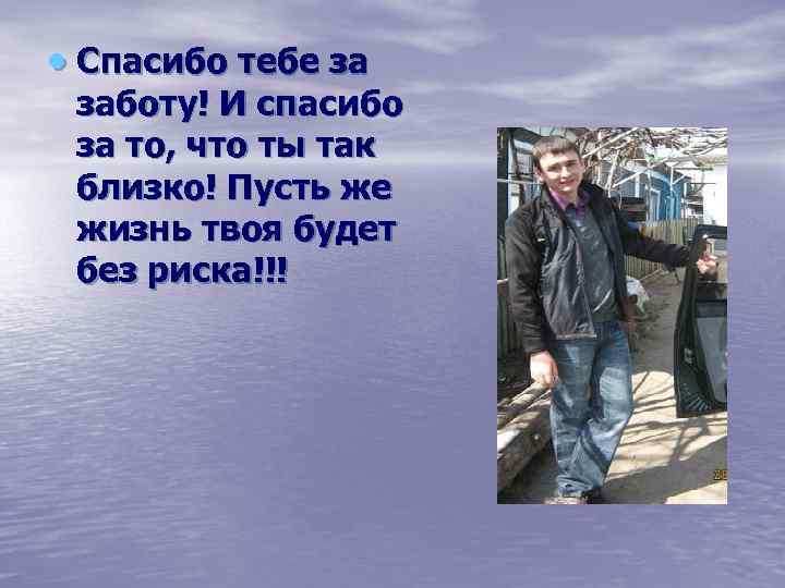  Спасибо тебе за заботу! И спасибо за то, что ты так близко! Пусть