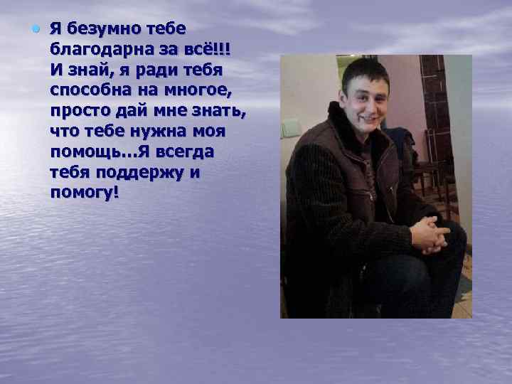  Я безумно тебе благодарна за всё!!! И знай, я ради тебя способна на