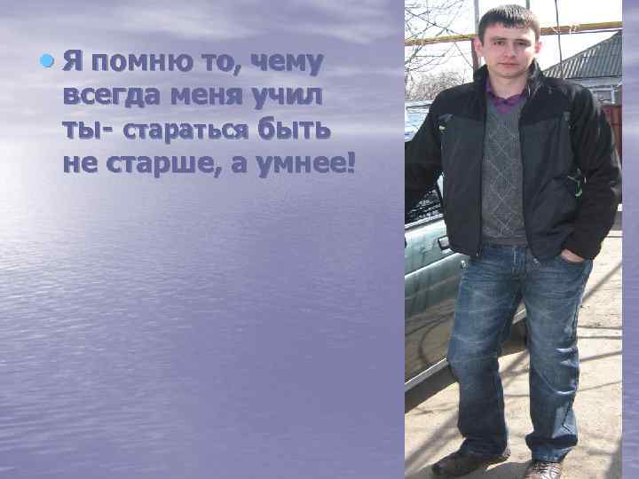  Я помню то, чему всегда меня учил ты- стараться быть не старше, а