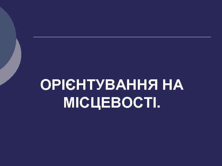 ОРІЄНТУВАННЯ НА МІСЦЕВОСТІ. 