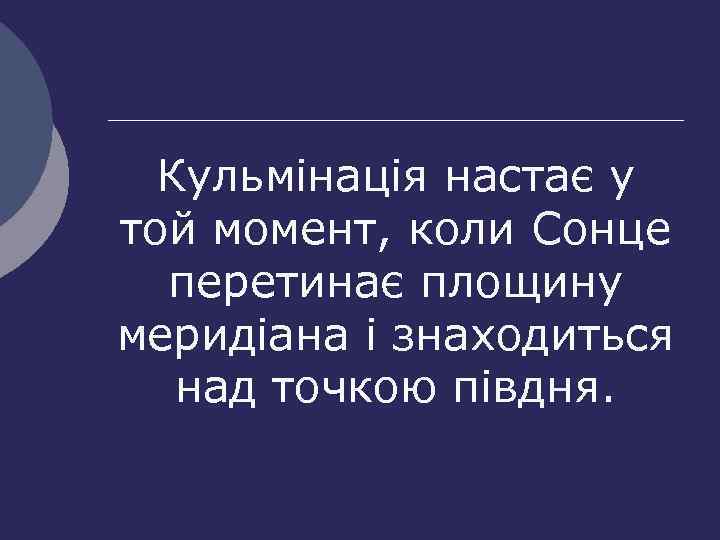 Кульмінація настає у той момент, коли Сонце перетинає площину меридіана і знаходиться над точкою