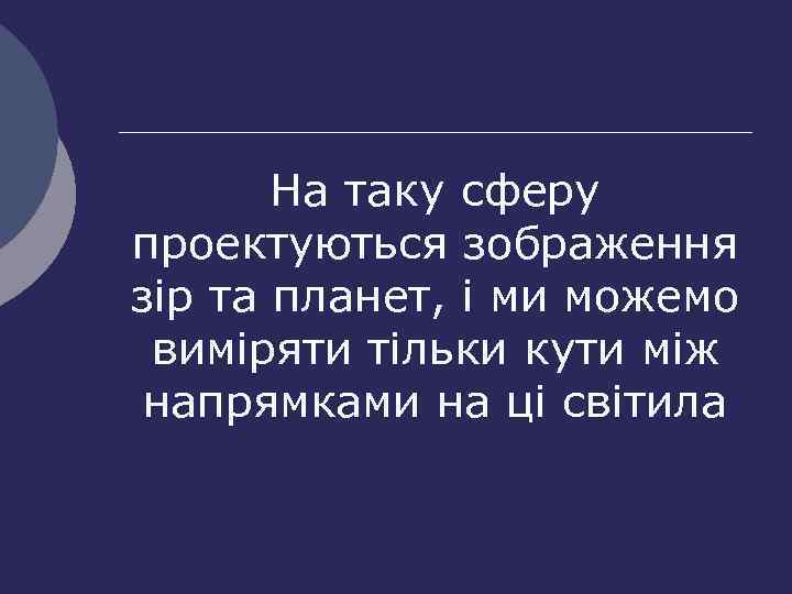 На таку сферу проектуються зображення зір та планет, і ми можемо виміряти тільки кути