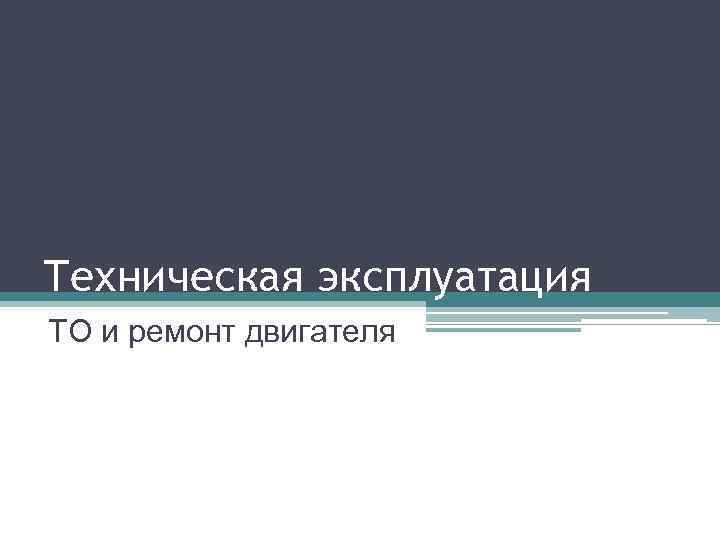 Техническая эксплуатация ТО и ремонт двигателя 