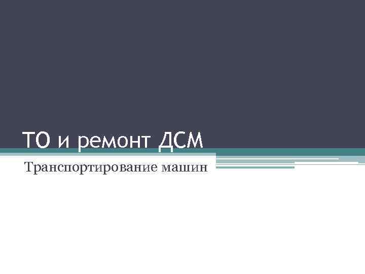 ТО и ремонт ДСМ Транспортирование машин 