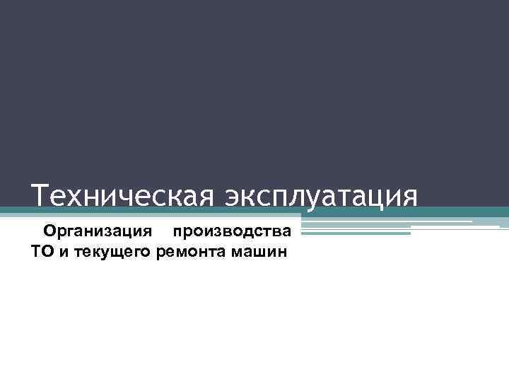 Техническая эксплуатация Организация производства ТО и текущего ремонта машин 